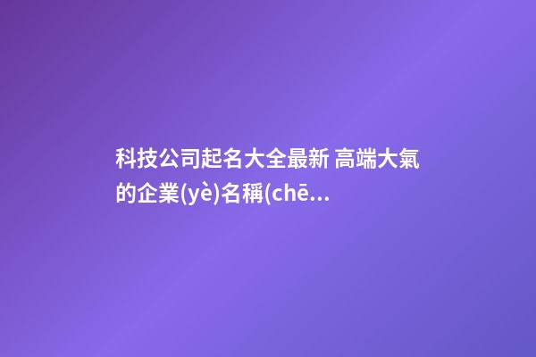 科技公司起名大全最新 高端大氣的企業(yè)名稱(chēng),起名之家